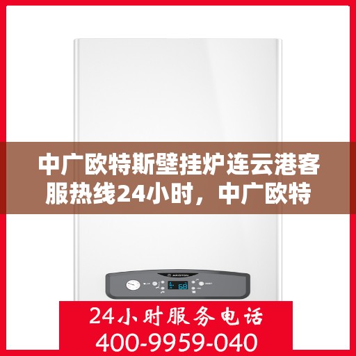 中广欧特斯壁挂炉连云港客服热线24小时，中广欧特斯壁挂炉连云港全天候客服热线，温暖服务不打烊