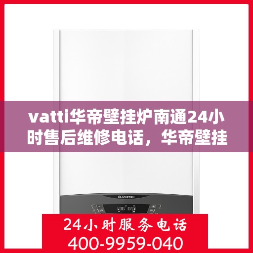 vatti华帝壁挂炉南通24小时售后维修电话，华帝壁挂炉南通售后维修热线全天候服务，专业解决故障问题！