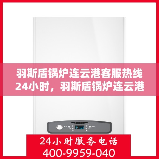 羽斯盾锅炉连云港客服热线24小时，羽斯盾锅炉连云港全天候客服热线支持