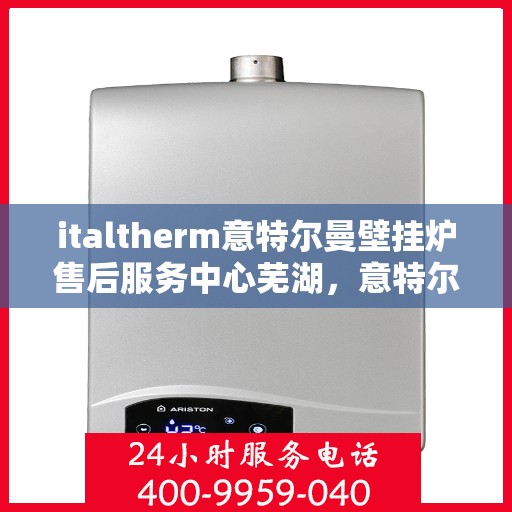 italtherm意特尔曼壁挂炉售后服务中心芜湖，意特尔曼壁挂炉芜湖售后服务中心，专业维修与优质服务