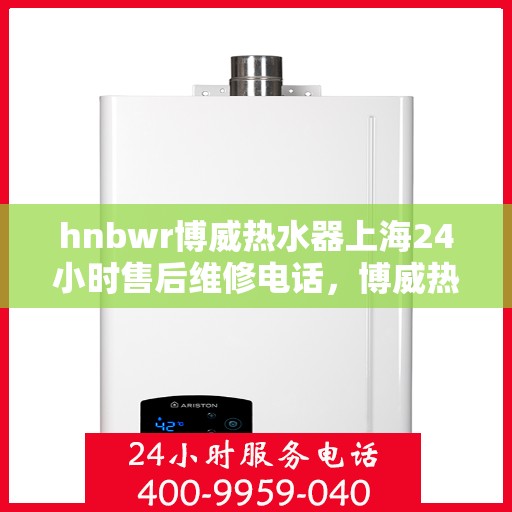 hnbwr博威热水器上海24小时售后维修电话，博威热水器上海全天候售后维修热线公布，全天候服务保障您的温暖生活