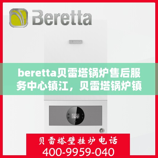 beretta贝雷塔锅炉售后服务中心镇江，贝雷塔锅炉镇江售后服务中心，专业维修与保养一站式解决方案