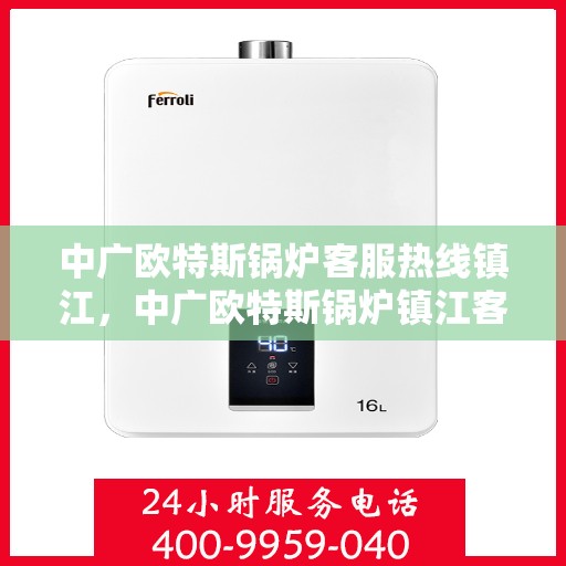 中广欧特斯锅炉客服热线镇江，中广欧特斯锅炉镇江客服热线，专业解答，贴心服务