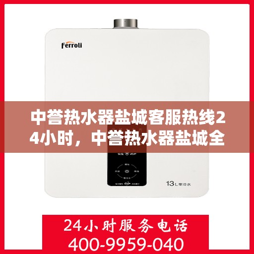 中誉热水器盐城客服热线24小时，中誉热水器盐城全天候客服热线，贴心服务不打烊