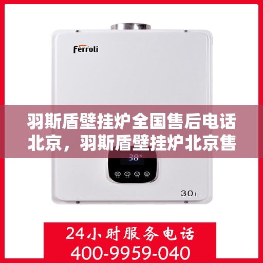 羽斯盾壁挂炉全国售后电话北京，羽斯盾壁挂炉北京售后电话及全国售后服务体系介绍