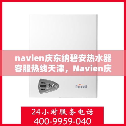 navien庆东纳碧安热水器客服热线天津，Navien庆东纳碧安热水器天津客服热线及售后支持