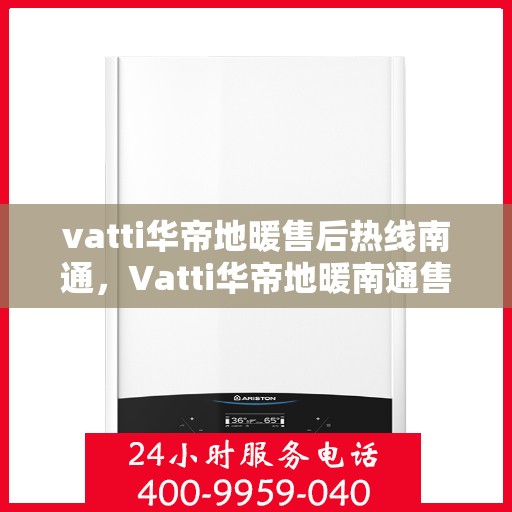 vatti华帝地暖售后热线南通，Vatti华帝地暖南通售后热线，专业维修，温暖您的生活