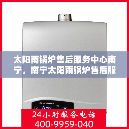 太阳雨锅炉售后服务中心南宁，南宁太阳雨锅炉售后服务中心，专业维护，无忧服务