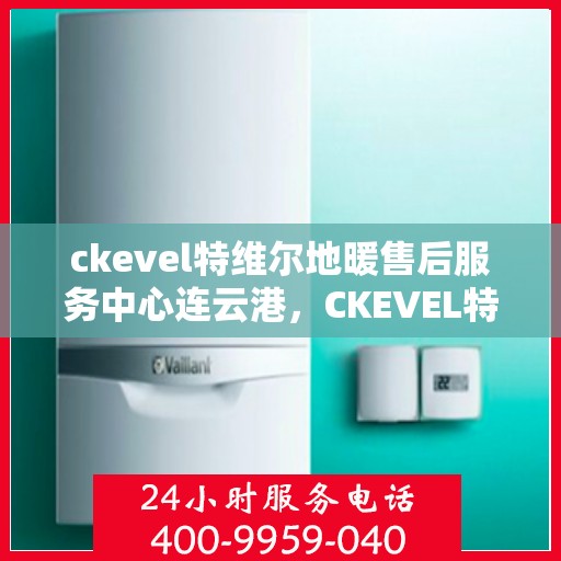ckevel特维尔地暖售后服务中心连云港，CKEVEL特维尔地暖连云港售后服务中心，专业维修，贴心服务