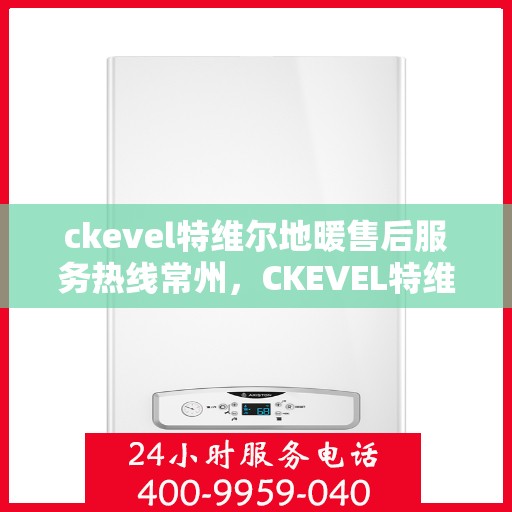 ckevel特维尔地暖售后服务热线常州，CKEVEL特维尔地暖常州售后服务热线详解