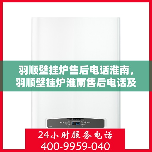 羽顺壁挂炉售后电话淮南，羽顺壁挂炉淮南售后电话及服务一览