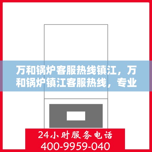 万和锅炉客服热线镇江，万和锅炉镇江客服热线，专业解答，贴心服务