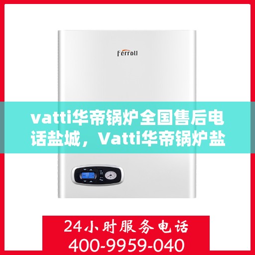 vatti华帝锅炉全国售后电话盐城，Vatti华帝锅炉盐城售后电话及维修服务全解析