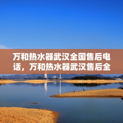 万和热水器武汉全国售后电话，万和热水器武汉售后全国服务热线公布