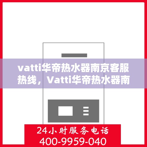 vatti华帝热水器南京客服热线，Vatti华帝热水器南京客服热线，专业支持与解决方案一站式服务