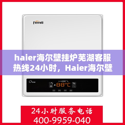 haier海尔壁挂炉芜湖客服热线24小时，Haier海尔壁挂炉芜湖全天候客服热线，贴心服务随时在线