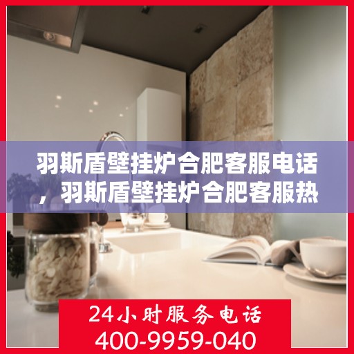 羽斯盾壁挂炉合肥客服电话，羽斯盾壁挂炉合肥客服热线及咨询电话号码