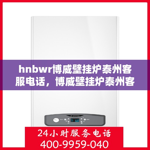 hnbwr博威壁挂炉泰州客服电话，博威壁挂炉泰州客服热线及售后服务指南