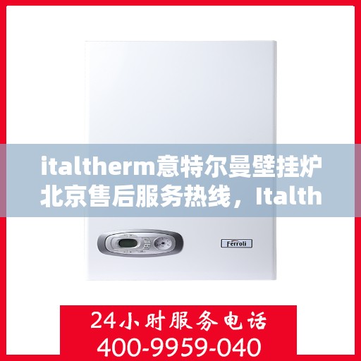 italtherm意特尔曼壁挂炉北京售后服务热线，Italtherm意特尔曼壁挂炉北京售后热线，专业解决您的壁挂炉问题