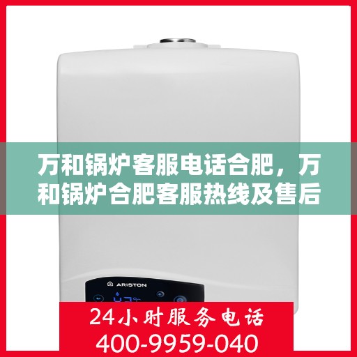 万和锅炉客服电话合肥，万和锅炉合肥客服热线及售后服务支持