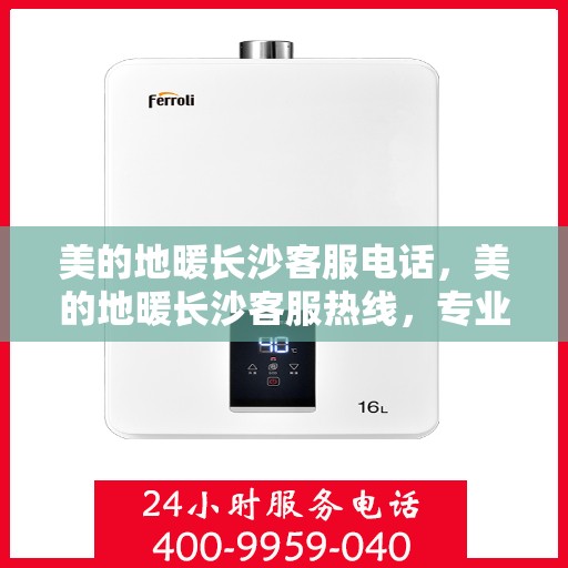 美的地暖长沙客服电话，美的地暖长沙客服热线，专业支持与解决方案一站式服务