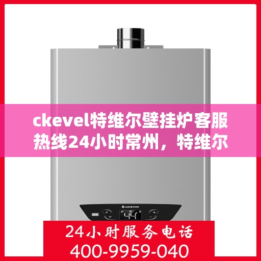 ckevel特维尔壁挂炉客服热线24小时常州，特维尔壁挂炉常州客服热线全天候服务，专业解答您的供暖疑问