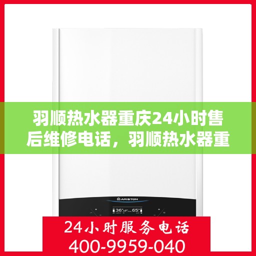 羽顺热水器重庆24小时售后维修电话，羽顺热水器重庆全天候售后维修热线