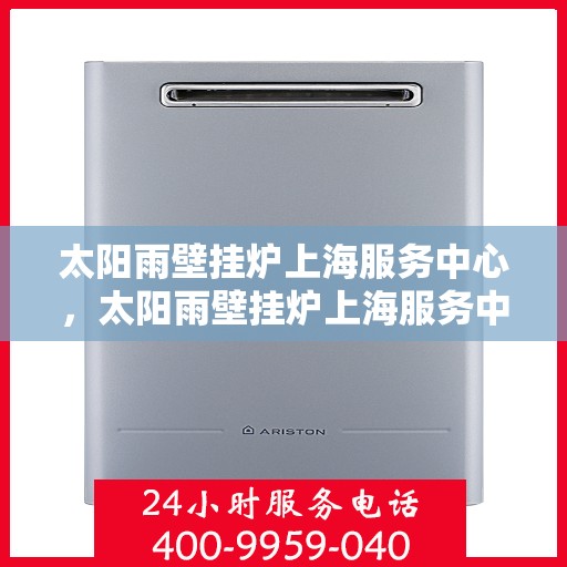太阳雨壁挂炉上海服务中心，太阳雨壁挂炉上海服务中心，专业维修与贴心服务一体化