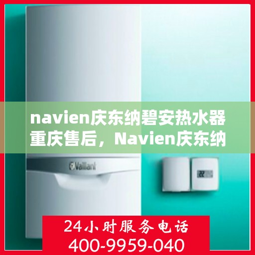 navien庆东纳碧安热水器重庆售后，Navien庆东纳碧安热水器重庆售后服务中心，专业维修与贴心服务