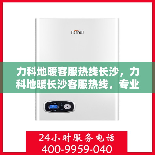 力科地暖客服热线长沙，力科地暖长沙客服热线，专业解答，温暖您的生活