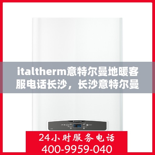 italtherm意特尔曼地暖客服电话长沙，长沙意特尔曼地暖客服热线及咨询电话全攻略