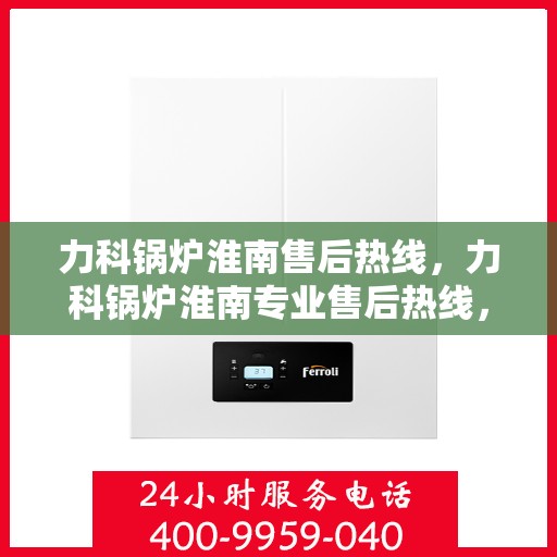 力科锅炉淮南售后热线，力科锅炉淮南专业售后热线，一站式服务，温暖您的生活