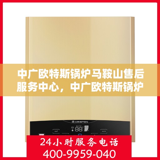 中广欧特斯锅炉马鞍山售后服务中心，中广欧特斯锅炉马鞍山售后服务中心，专业维修与优质服务并行