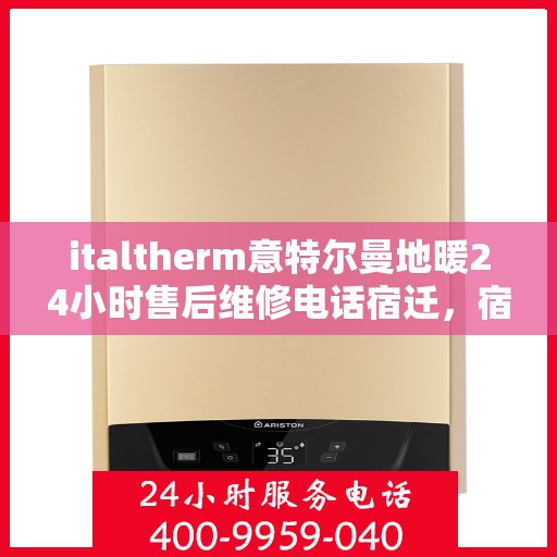 italtherm意特尔曼地暖24小时售后维修电话宿迁，宿迁地区italtherm意特尔曼地暖全天候售后维修服务热线公布