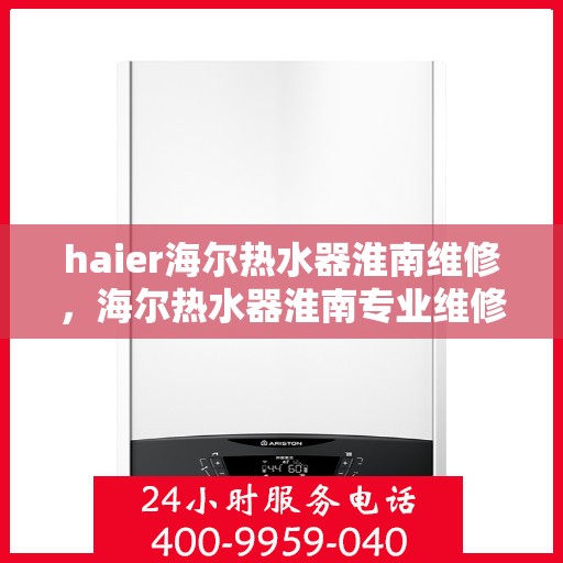 haier海尔热水器淮南维修，海尔热水器淮南专业维修服务
