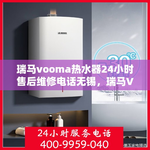 瑞马vooma热水器24小时售后维修电话无锡，瑞马VOOM热水器无锡售后维修电话全天候服务，专业解决您的热水问题！