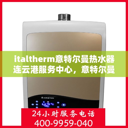italtherm意特尔曼热水器连云港服务中心，意特尔曼热水器连云港服务中心，专业维修与优质服务