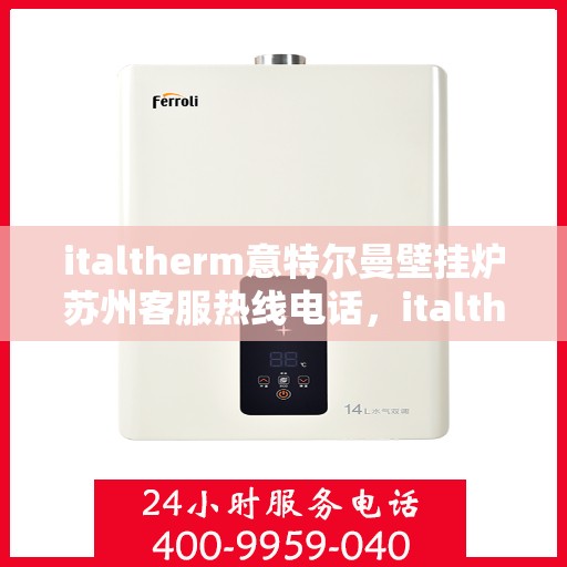 italtherm意特尔曼壁挂炉苏州客服热线电话，italtherm意特尔曼壁挂炉苏州客服热线全攻略，快速解决您的疑问和需求