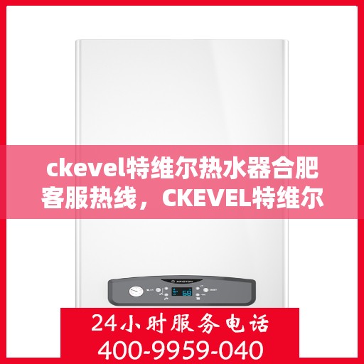 ckevel特维尔热水器合肥客服热线，CKEVEL特维尔热水器合肥客服热线全解析