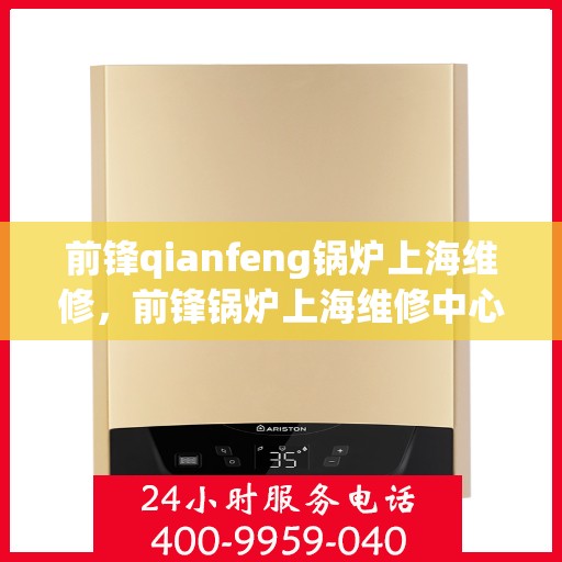 前锋qianfeng锅炉上海维修，前锋锅炉上海维修中心，专业维修服务，保障锅炉高效运行