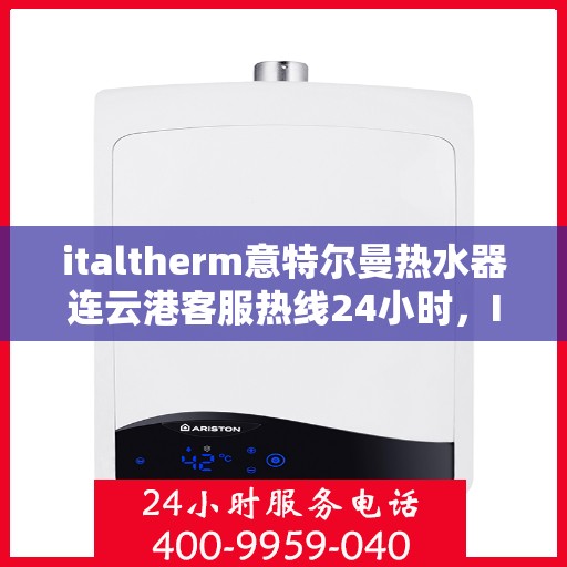 italtherm意特尔曼热水器连云港客服热线24小时，Italtherm意特尔曼热水器连云港客服热线全天候服务，24小时为您解答疑难！