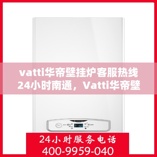 vatti华帝壁挂炉客服热线24小时南通，Vatti华帝壁挂炉南通24小时客服热线全攻略