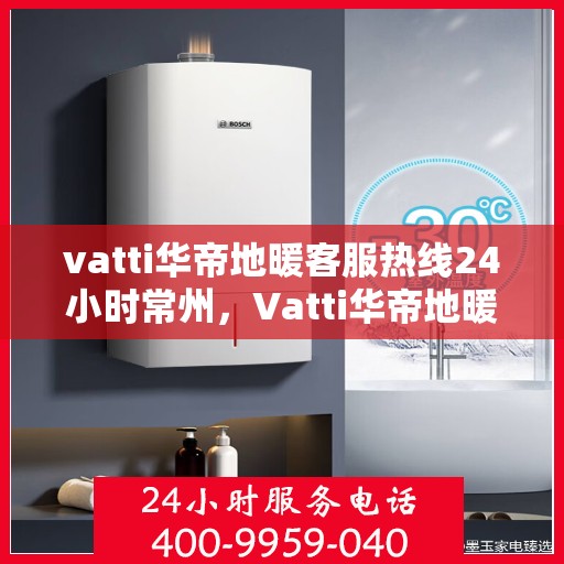 vatti华帝地暖客服热线24小时常州，Vatti华帝地暖常州24小时客服热线全面服务
