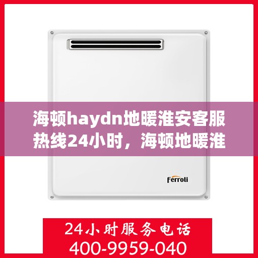 海顿haydn地暖淮安客服热线24小时，海顿地暖淮安客服热线全天候服务，温暖无忧