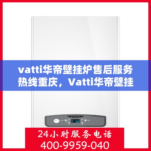 vatti华帝壁挂炉售后服务热线重庆，Vatti华帝壁挂炉重庆售后服务热线及维修指南
