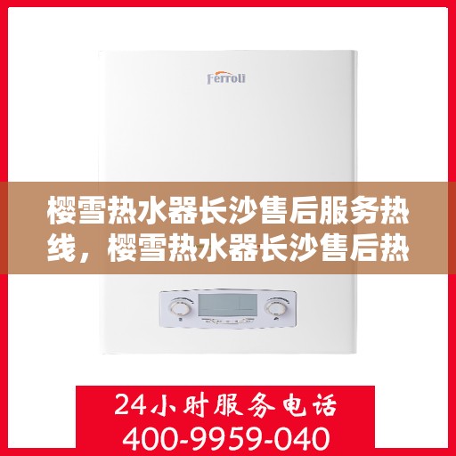 樱雪热水器长沙售后服务热线，樱雪热水器长沙售后热线，专业服务，温暖您的生活