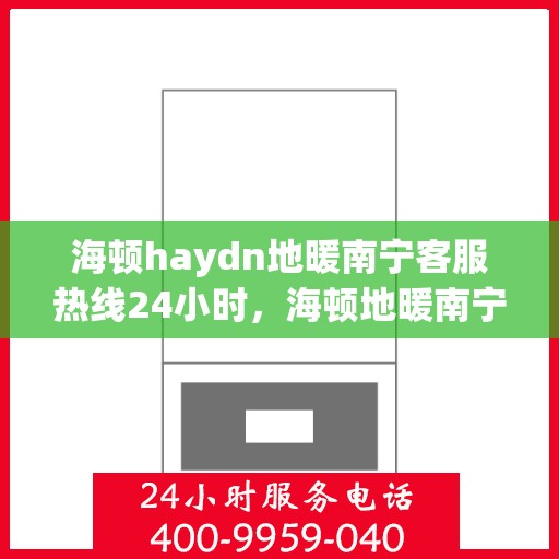 海顿haydn地暖南宁客服热线24小时，海顿地暖南宁全天候客服热线，贴心服务不打烊