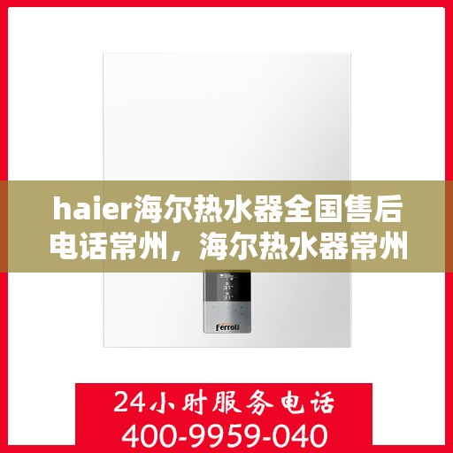 haier海尔热水器全国售后电话常州，海尔热水器常州售后服务中心电话及维修服务指南