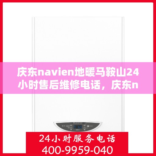庆东navien地暖马鞍山24小时售后维修电话，庆东navien地暖马鞍山全天候售后维修热线