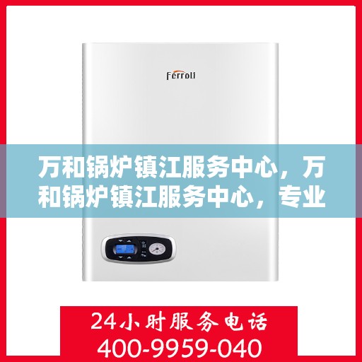 万和锅炉镇江服务中心，万和锅炉镇江服务中心，专业维修与优质服务并重